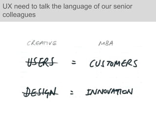 UX need to talk the language of our senior
colleagues
 