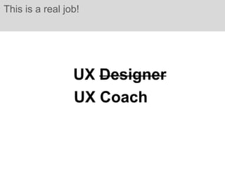 This is a real job!




                 UX Designer
                 UX Coach
 