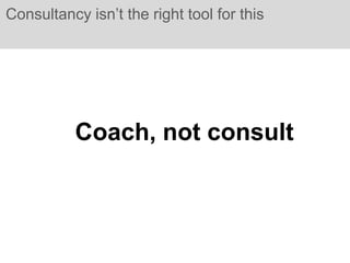 Consultancy isn’t the right tool for this




           Coach, not consult
 