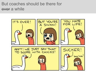 But coaches should be there for
ever a while




         Coach, not consult
 