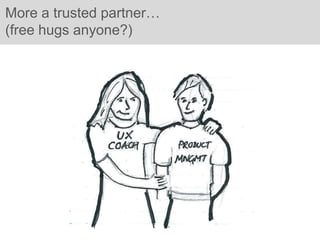 More a trusted partner…
(free hugs anyone?)
 
