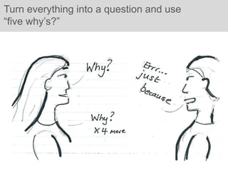 Turn everything into a question and use
“five why’s?”
 