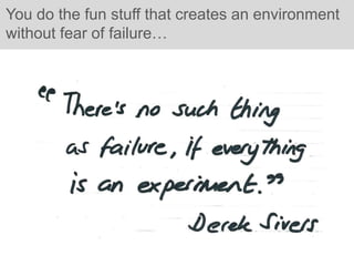 You do the fun stuff that creates an environment
without fear of failure…
 