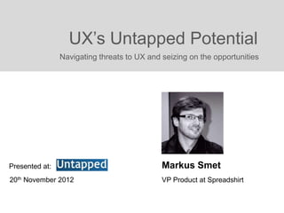 UX’s Untapped Potential
                Navigating threats to UX and seizing on the opportunities




Presented at:                                Markus Smet
20th November 2012                           VP Product at Spreadshirt
 