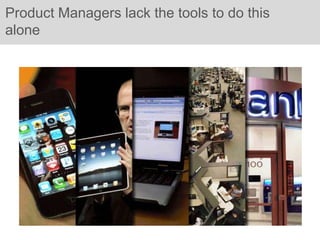 Product Managers lack the tools to do this
alone
 