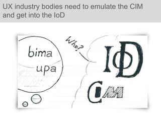 UX industry bodies need to emulate the CIM
and get into the IoD
 