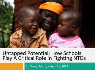 Untapped Potential: How Schools
Play A Critical Role In Fighting NTDs
          Dr. Neeraj Mistry – April 16, 2012
 