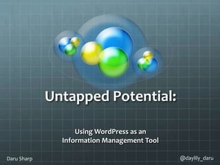 Untapped Potential:
Using WordPress as an
Information Management Tool
Daru Sharp @daylily_daru
 