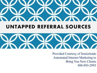 UNTAPPED REFERRAL SOURCES
Provided Courtesy of Seniorleads
Automated Internet Marketing to
Bring You New Clients
888-893-2993
 