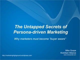 The Untapped Secrets of
               Persona-driven Marketing
                Why marketers must become “buyer aware”



                                                       Mike Gospe
                                                  KickStart Alliance
                                                     www.kickstartall.com
http://marketinghighground.wordpress.com
 