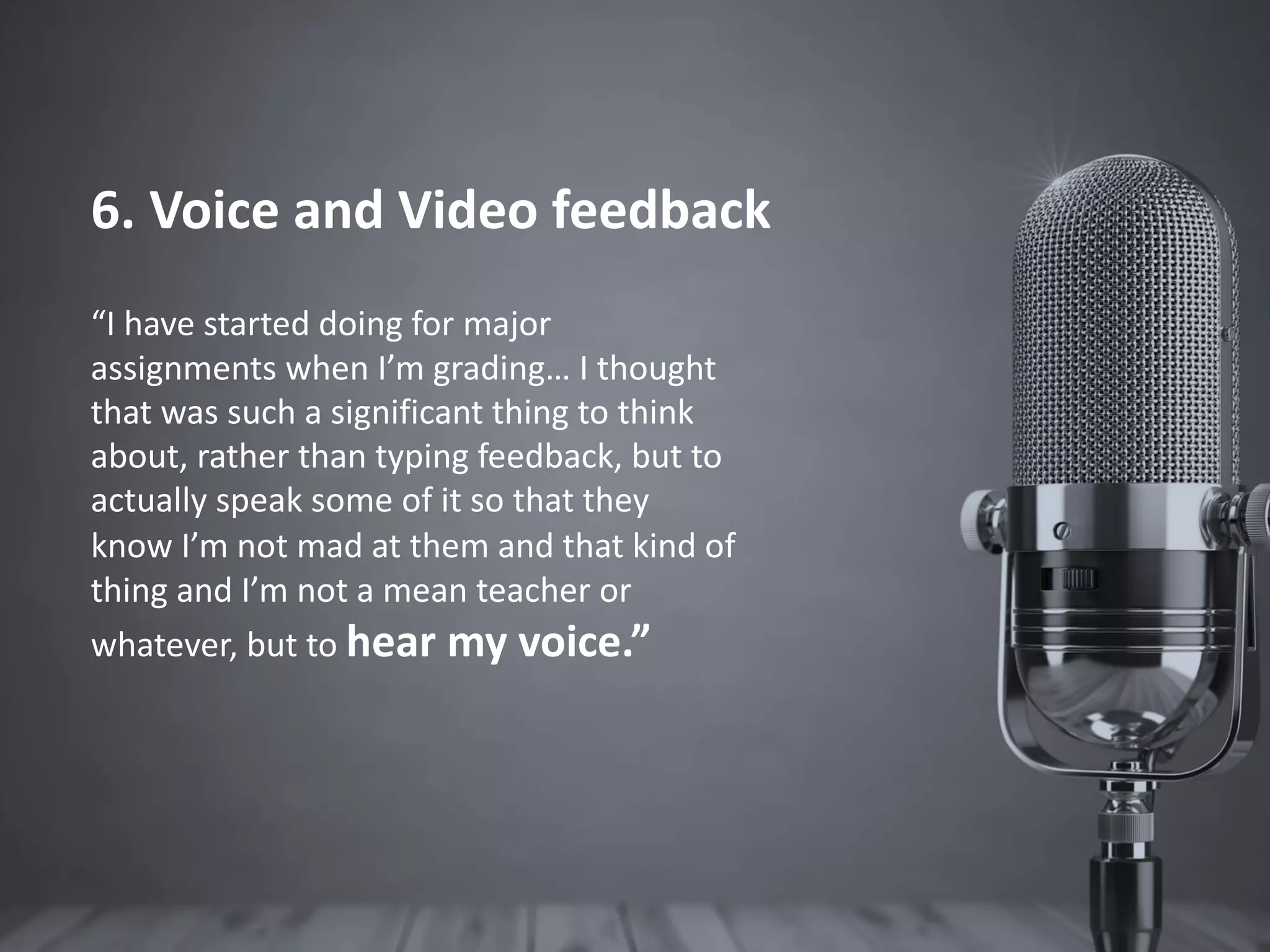 43
6. Voice and Video feedback
“I have started doing for major
assignments when I’m grading… I thought
that was such a significant thing to think
about, rather than typing feedback, but to
actually speak some of it so that they
know I’m not mad at them and that kind of
thing and I’m not a mean teacher or
whatever, but to hear my voice.”
 
