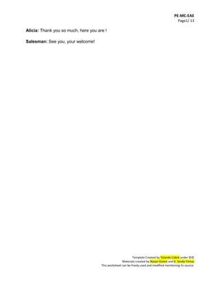 PE-MC-EAE
Page1/ 13
Template Created by Yolanda Cabré under ©©
Materials created by Nazan Güven and K. Sevda Yılmaz
This worksheet can be freely used and modified mentioning its source.
Alicia: Thank you so much, here you are !
Salesman: See you, your welcome!
 