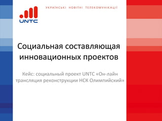 Социальная составляющая
инновационных проектов
Кейс: социальный проект UNTC «Он-лайн
трансляция реконструкции НСК Олимпийский»
 