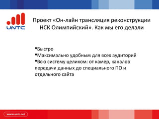 Проект «Он-лайн трансляция реконструкции
НСК Олимпийский». Как мы его делали
Быстро
Максимально удобным для всех аудиторий
Всю систему целиком: от камер, каналов
передачи данных до специального ПО и
отдельного сайта
 