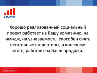 Хорошо реализованный социальный
проект работает на Вашу компанию, на
имидж, на узнаваемость, способен снять
негативные стереотипы, в конечном
итоге, работает на Ваши продажи.
 