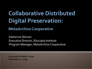Katherine Skinner Executive Director, Educopia Institute Program Manager, MetaArchive Cooperative University of North Texas December 11, 2009 