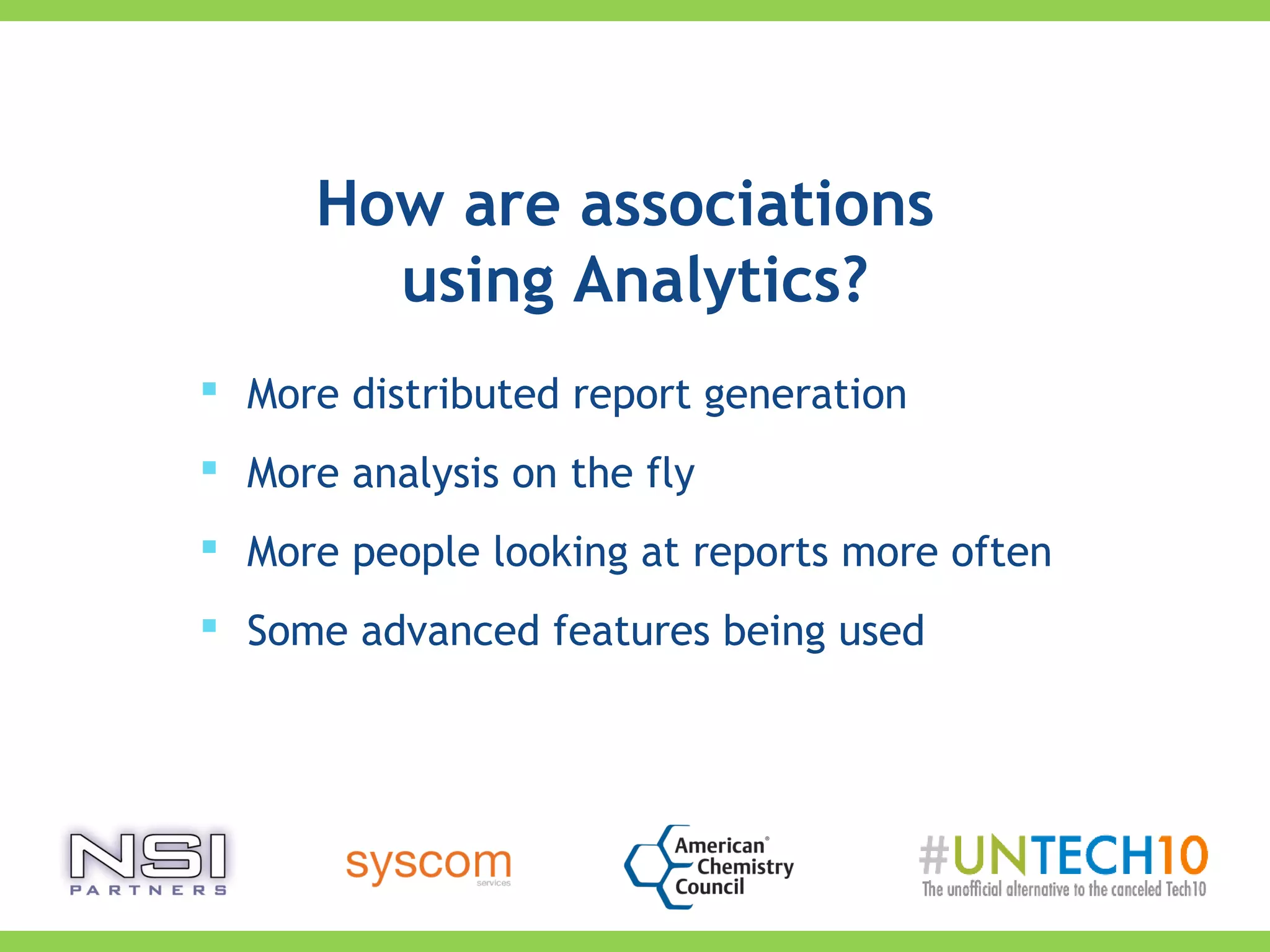 How are associations
using Analytics?
 More distributed report generation
 More analysis on the fly
 More people looking at reports more often
 Some advanced features being used
 