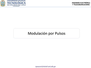 INGENIERÍA ELECTRÓNICA
                                  Y TELECOMUNICACIONES




Modulación por Pulsos




    rpaucar@inictel-uni.edu.pe
 
