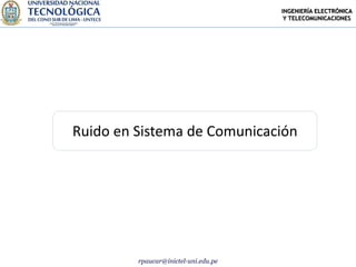 INGENIERÍA ELECTRÓNICA
                                       Y TELECOMUNICACIONES




Ruido en Sistema de Comunicación




         rpaucar@inictel-uni.edu.pe
 
