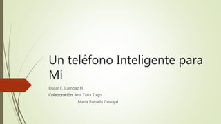 Un teléfono Inteligente para
Mi
Oscar E. Campaz H.
Colaboración: Ana Tulia Trejo
Maria Rubiela Carvajal
 
