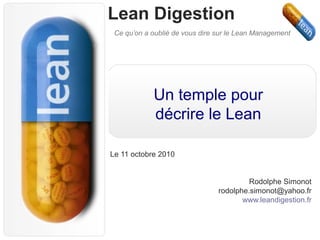 Lean Digestion
Ce qu’on a oublié de vous dire sur le Lean Management
Un temple pour
décrire le Lean
Le 11 octobre 2010
Rodolphe Simonot
rodolphe.simonot@yahoo.fr
www.leandigestion.fr
 