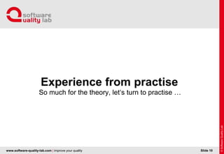 www.software-quality-lab.com | improve your quality
So much for the theory, let‘s turn to practise …
Experience from practise
Slide 10
 