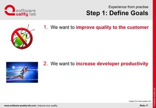 www.software-quality-lab.com | improve your quality
Step 1: Define Goals
Experience from practise
1. We want to improve quality to the customer
2. We want to increase developer productivity
Slide 17
Images from www.pixabay.com
 
