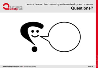 www.software-quality-lab.com | improve your quality
Questions?
Lessons Learned from measuring software development processes
Slide 26
 
