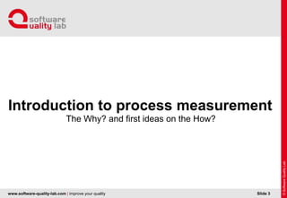 www.software-quality-lab.com | improve your quality
The Why? and first ideas on the How?
Introduction to process measurement
Slide 3
 