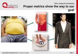 www.software-quality-lab.com | improve your quality
Proper metrics show the way to our goal
Why measure processes
Slide 5
Source:DchicviaFlickr,https://www.flickr.com/photos/agenciamodels/6118171675
 