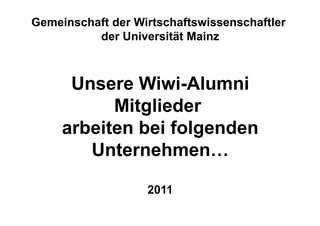 Gemeinschaft der Wirtschaftswissenschaftler
          der Universität Mainz



      Unsere Wiwi-Alumni
           Mitglieder
           Mit li d
     arbeiten bei folgenden
        Unternehmen…
        Unternehmen

                   2011
 