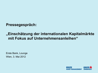 Pressegespräch:

„Einschätzung der internationalen Kapitalmärkte
 mit Fokus auf Unternehmensanleihen“


Erste Bank, Lounge
Wien, 3. Mai 2012
 