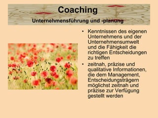Coaching   Unternehmensführung und -planung   Kenntnissen des eigenen Unternehmens und der Unternehmensumwelt   und die Fähigkeit die richtigen Entscheidungen zu treffen  zeitnah, präzise und qualitative Informationen, die dem Management, Entscheidungsträgern möglichst zeitnah und präzise zur Verfügung gestellt werden  