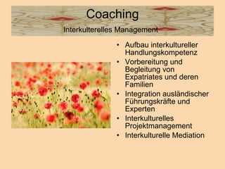 Coaching Interkulterelles Management   Aufbau interkultureller Handlungskompetenz  Vorbereitung und Begleitung von Expatriates und deren Familien  Integration ausländischer Führungskräfte und Experten  Interkulturelles Projektmanagement  Interkulturelle Mediation  