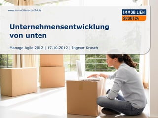 www.immobilienscout24.de




 Unternehmensentwicklung
 von unten
 Manage Agile 2012 | 17.10.2012 | Ingmar Krusch



www.immobilienscout24.de
 