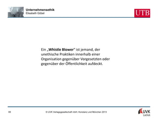 Unternehmensethik
     Elisabeth Göbel




                 Ein „Whistle Blower“ ist jemand, der
                 unethische Praktiken innerhalb einer
                 Organisation gegenüber Vorgesetzten oder
                 gegenüber der Öffentlichkeit aufdeckt.




69                     © UVK Verlagsgesellschaft mbH, Konstanz und München 2013
 