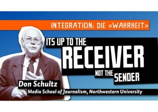 INTEGRATION: DIE «WAHRHEIT»

          ITS UP TO THE

                 RECEIVER       NOT THE
                                          SENDER
Don Schultz
  Media School of Journalism, Northwestern University
 