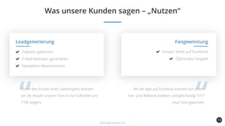 19
Was unsere Kunden sagen – „Nutzen“
Kundenbindung
und -gewinnung
Leadgenerierung
Follower gewinnen
E-Mail Adressen generieren
Newsletter-Abonnements
Fangewinnung
www.app-arena.com
Durch den Einsatz eines Gewinnspiels konnten
wir die Anzahl unserer Fans in nur 6 Wochen um
71% steigern.
Einsatz direkt auf Facebook
Optionales Fangate
Mit der App auf Facebook konnten wir unsere
Fan- und Webseite beleben und gleichzeitig 1311
neue Fans gewinnen.
 