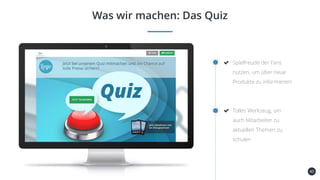 40
Was wir machen: Das Quiz
Spielfreude der Fans
nutzen, um über neue
Produkte zu informieren!
Tolles Werkzeug, um
auch Mitarbeiter zu
aktuellen Themen zu
schulen
 