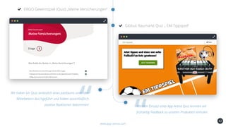 42
ERGO Gewinnspiel (Quiz) „Meine Versicherungen“
www.app-arena.com
Globus Baumarkt Quiz „ EM-Tippspiel“
Wir haben ein Quiz anlässlich eines Jubiläums unter den
Mitarbeitern durchgeführt und haben ausschließlich
positive Reaktionen bekommen! Mit dem Einsatz eines App-Arena Quiz konnten wir
frühzeitig Feedback zu unseren Produkten einholen.
 