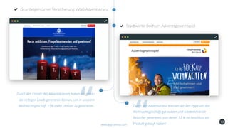 33
Grundeigentümer Versicherung VVaG Adventskranz
www.app-arena.com
Stadtwerke Bochum Adventsgewinnspiel
Durch den Einsatz des Adventskranzes haben wir genau
die richtigen Leads generieren können, um in unserem
Weihnachtsgeschäft 15% mehr Umsatz zu generieren.. Durch den Adventskranz konnten wir den Hype um das
Weihnachtsgeschäft gut nutzen und wiederkehrende
Besucher generieren, von denen 12 % im Anschluss ein
Produkt gekauft haben!
 