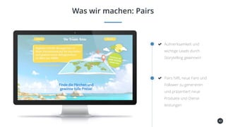 40
Was wir machen: Pairs
Aufmerksamkeit und
wichtige Leads durch
Storytelling gewinnen!
Pairs hilft, neue Fans und
Follower zu generieren
und präsentiert neue
Produkte und Dienst-
leistungen
 