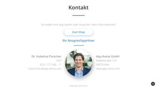 58
Kontakt
www.app-arena.com
Sie wollen eine App kaufen oder brauchen mehr Informationen?
Zum Shop
Dr. Hubertus Porschen
Ihr Ansprechpartner
CEO
0221 177 340 - 11
h.porschen@app-arena.com
App-Arena GmbH
Moltkestraße 123
50674 Köln
www.app-arena.com
 