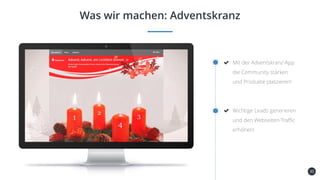 30
Was wir machen: Adventskranz
Mit der Adventskranz-App
die Community stärken
und Produkte platzieren!
Wichtige Leads generieren
und den Webseiten-Traffic
erhöhen!
 