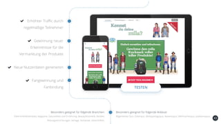43
Erhöhter Traffic durch
regelmäßige Teilnehmer
Gewinnung neuer
Erkenntnisse für die
Vermarktung der Produkte
Neue Nutzerdaten generieren
Fangewinnung und
Fanbindung TESTEN
Besonders geeignet für folgende Anlässe:Besonders geeignet für folgende Branchen:
Elektronik/Multimedia, Magazine, Gesundheit-und Ernährung, Beauty/Kosmetik, Banken,
Bildungseinrichtungen, Verlage, Verbände, Zeitschriften,
Allgemeines Quiz, Osterquiz, Weltspartagsquiz, Adventsquiz, Weihnachtsquiz, Jubiläumsquiz,
 