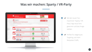 45
Was wir machen: Sparty / VR-Party
Mit den neuen Fan-
maschinen "Sparty / VR-
Party" App neue Fans
gewinnen und das Image
stärken
Perfekt für zielgenaues
Targeting und mehr
Webseiten-Traffic
 