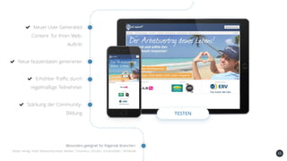 55
Neuer User Generated
Content für Ihren Web-
Auftritt
Neue Nutzerdaten generieren
Erhöhter Traffic durch
regelmäßige Teilnehmer
Stärkung der Community-
Bildung TESTEN
Besonders geeignet für folgende Branchen:
Mode, Verlag, Hotel, Beauty/Kosmetik, Banken, Tourismus, Schulen, Universitäten , Verbände
 