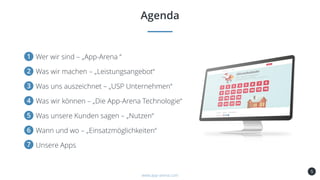 5
Agenda
www.app-arena.com
Wer wir sind – „App-Arena “1
Was wir machen – „Leistungsangebot“2
Was uns auszeichnet – „USP Unternehmen“3
Was wir können – „Die App-Arena Technologie“4
Was unsere Kunden sagen – „Nutzen“5
Wann und wo – „Einsatzmöglichkeiten“6
Unsere Apps7
 