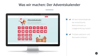 26
Was wir machen: Der Adventskalender
Mit dem Adventskalender
die verkaufsstarke
Weihnachtszeit zur
Leadgenerierung nutzen!
Produkte platzieren und
Reichweite erhöhen!
 