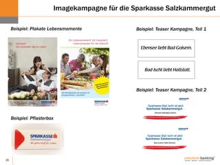 25
Imagekampagne für die Sparkasse Salzkammergut
Beispiel: Teaser Kampagne, Teil 1Beispiel: Plakate Lebensmomente
Beispiel: Teaser Kampagne, Teil 2
Beispiel: Pflasterbox
 